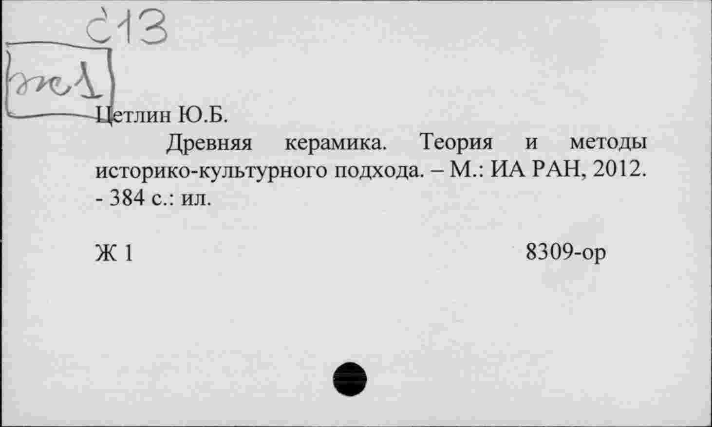 ﻿Древняя керамика. Теория и методы историко-культурного подхода. - М.: ИА РАН, 2012. - 384 с.: ил.
Ж 1
8309-ор